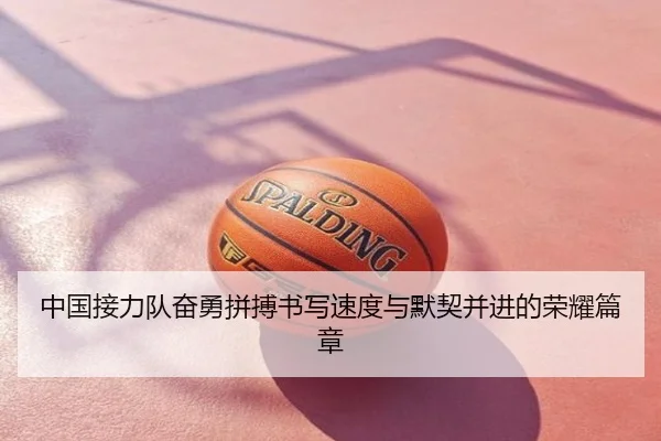 中国接力队奋勇拼搏书写速度与默契并进的荣耀篇章