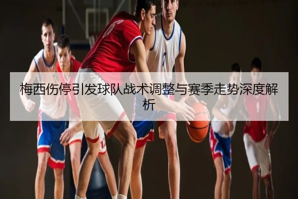 梅西伤停引发球队战术调整与赛季走势深度解析