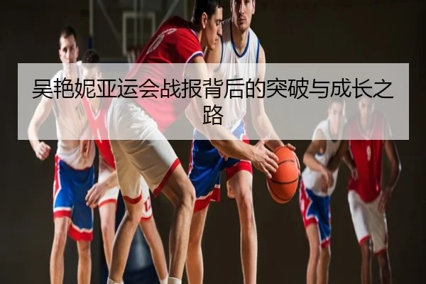 吴艳妮亚运会战报背后的突破与成长之路