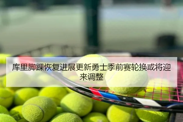 库里脚踝恢复进展更新勇士季前赛轮换或将迎来调整