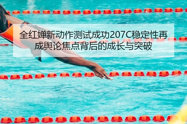 全红婵新动作测试成功207C稳定性再成舆论焦点背后的成长与突破