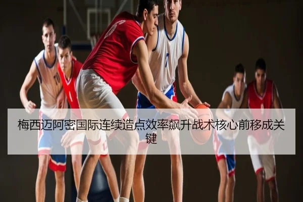 梅西迈阿密国际连续造点效率飙升战术核心前移成关键