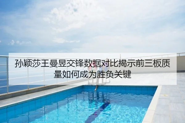 孙颖莎王曼昱交锋数据对比揭示前三板质量如何成为胜负关键